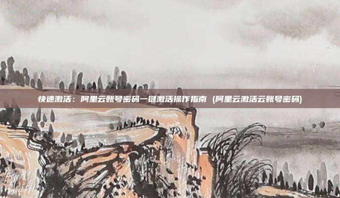 快速激活:阿里云账号密码一键激活操作指南 (阿里云激活云账号密码)