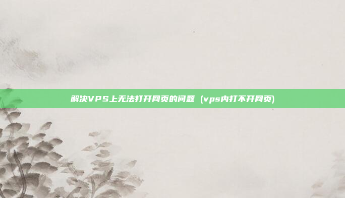 解决VPS上无法打开网页的问题 (vps内打不开网页)