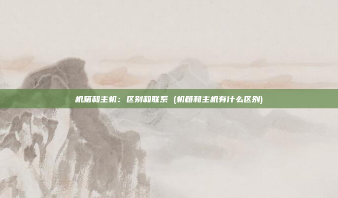 机箱和主机:区别和联系 (机箱和主机有什么区别)