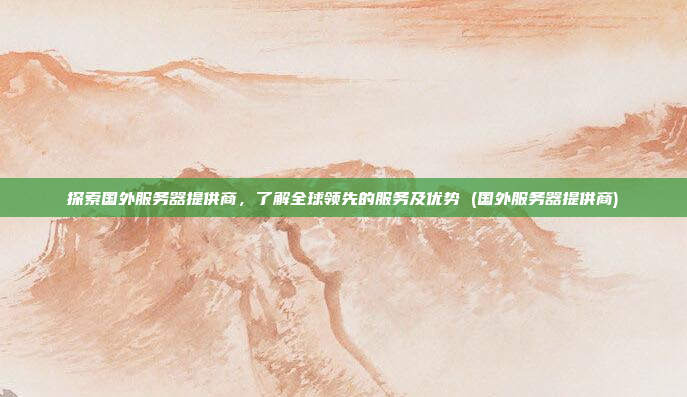 探索国外服务器提供商,了解全球领先的服务及优势 (国外服务器提供商)