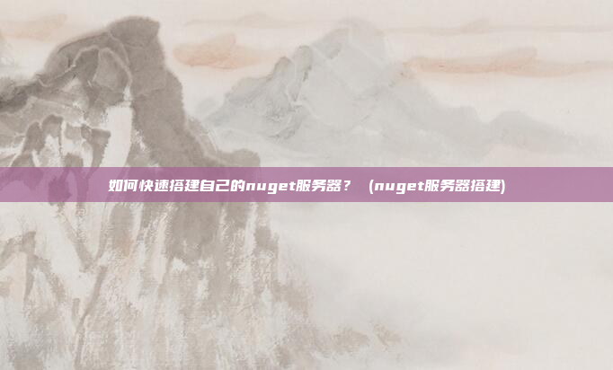如何快速搭建自己的nuget服务器? (nuget服务器搭建)