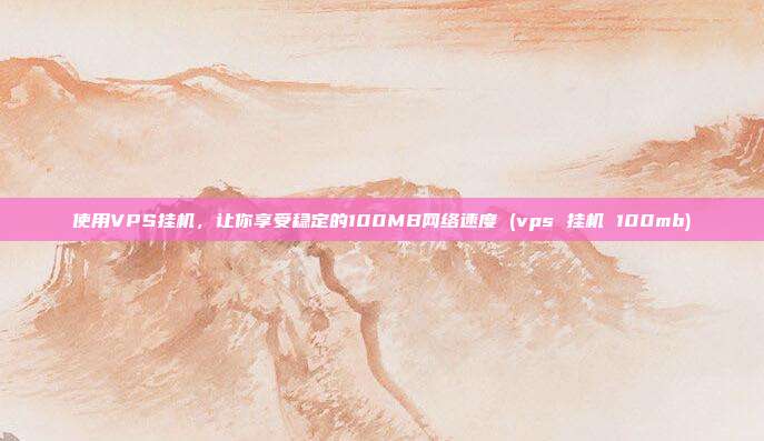 使用VPS挂机,让你享受稳定的100MB网络速度 (vps 挂机 100mb)