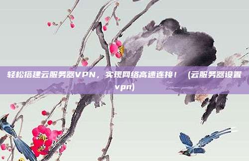 轻松搭建云服务器VPN，实现网络高速连接！ (云服务器设置vpn)