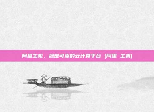 阿里主机,稳定可靠的云计算平台 (阿里 主机)