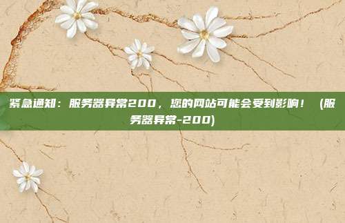 紧急通知:服务器异常200,您的网站可能会受到影响! (服务器异常-200)