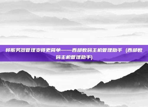 将服务器管理变得更简单——西部数码主机管理助手 (西部数码主机管理助手)