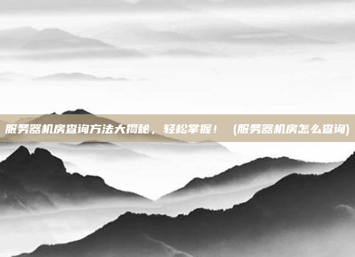 服务器机房查询方法大揭秘,轻松掌握! (服务器机房怎么查询)