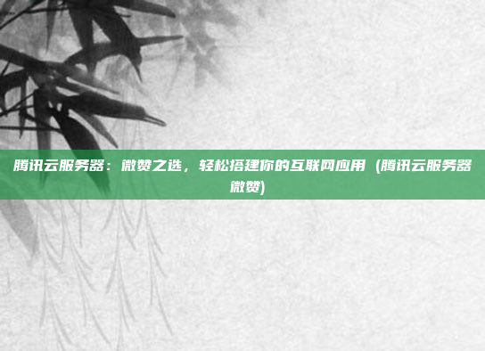 腾讯云服务器:微赞之选,轻松搭建你的互联网应用 (腾讯云服务器 微赞)