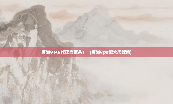 香港VPS代理商巨头! (香港vps更大代理商)