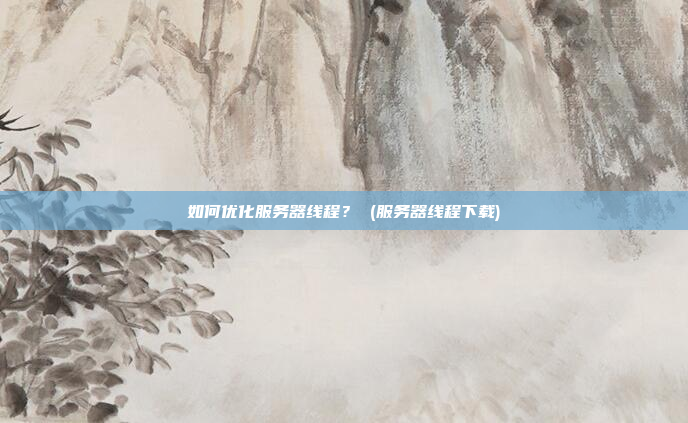 如何优化服务器线程? (服务器线程下载)