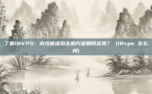 了解18VPS:高性能虚拟主机方案如何实现? (18vps 怎么样)