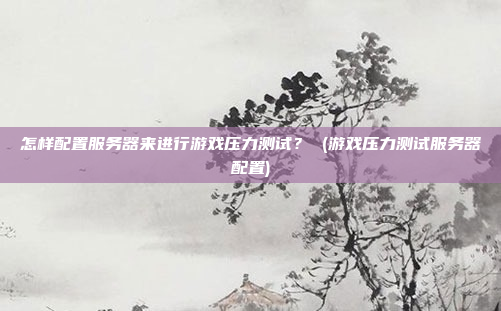 怎样配置服务器来进行游戏压力测试? (游戏压力测试服务器配置)