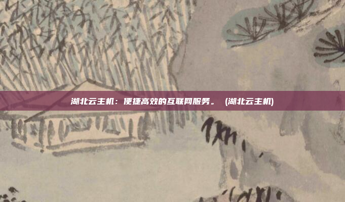 湖北云主机:便捷高效的互联网服务。 (湖北云主机)