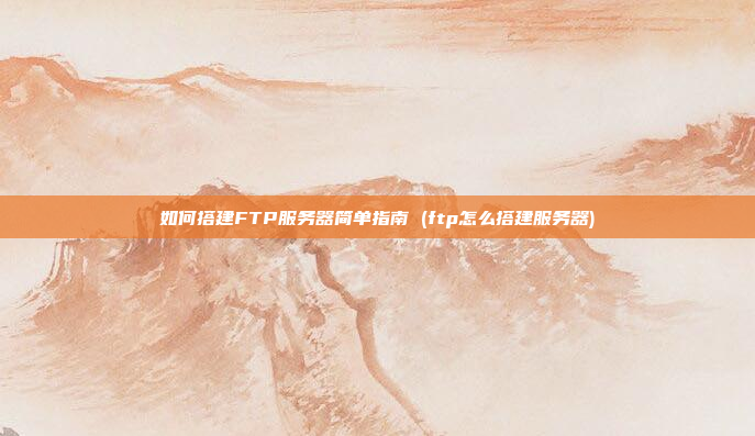 如何搭建FTP服务器简单指南 (ftp怎么搭建服务器)