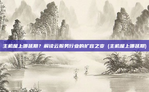 主机屋上哪延期?解读云服务行业的扩容之变 (主机屋上哪延期)