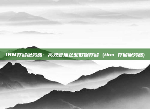 IBM存储服务器:高效管理企业数据存储 (ibm 存储服务器)
