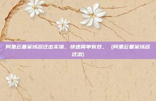 阿里云备案域名迁出实操,快速简单有效。 (阿里云备案域名迁出)