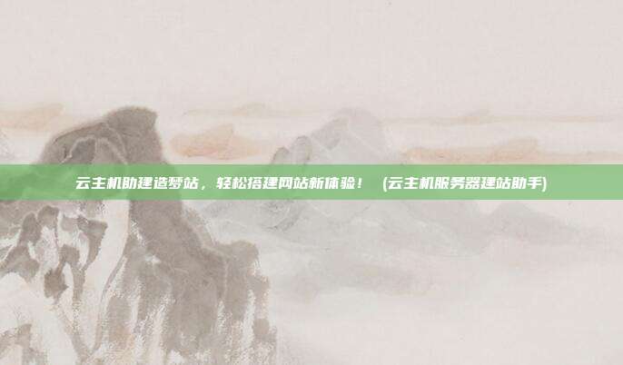 云主机助建造梦站,轻松搭建网站新体验! (云主机服务器建站助手)