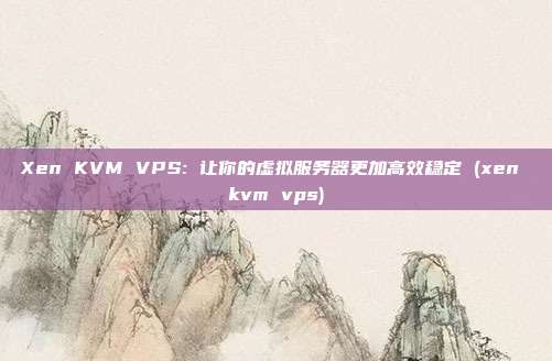 Xen KVM VPS: 让你的虚拟服务器更加高效稳定 (xen kvm vps)