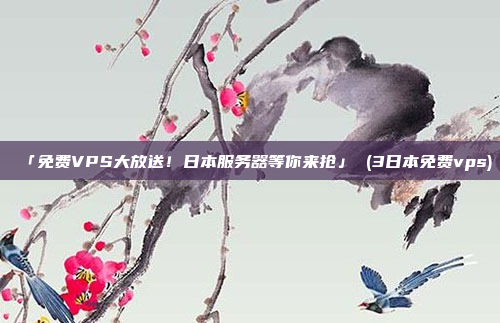「免费VPS大放送!日本服务器等你来抢」 (3日本免费vps)