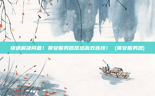 快速解决问题!景安服务器帮您高效连线! (景安服务器)