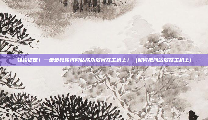 轻松搞定!一步步教你将网站成功放置在主机上! (如何把网站放在主机上)