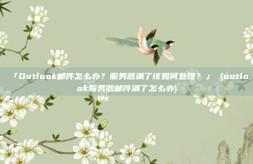 「Outlook邮件怎么办？服务器满了该如何处理？」 (outlook服务器邮件满了怎么办)