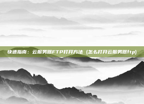 快速指南:云服务器FTP打开方法 (怎么打开云服务器ftp)