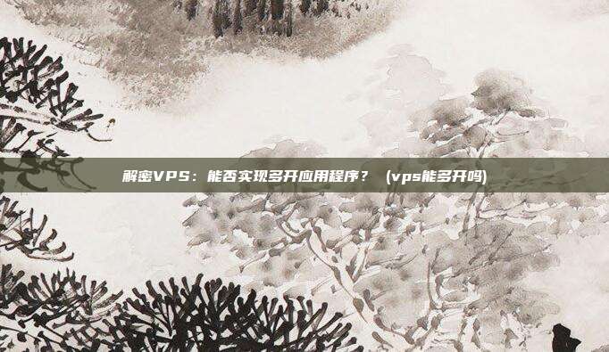 解密VPS：能否实现多开应用程序？ (vps能多开吗)