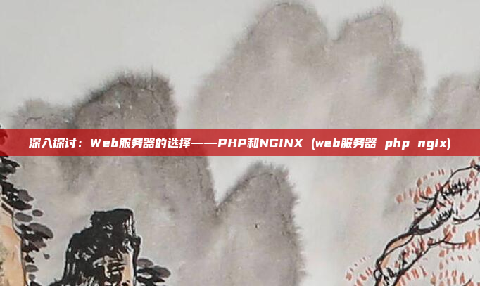 深入探讨：Web服务器的选择——PHP和NGINX (web服务器 php ngix)
