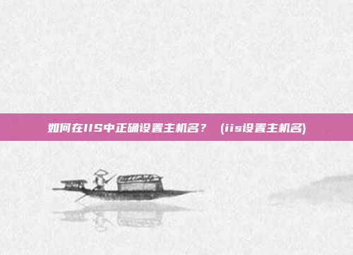 如何在IIS中正确设置主机名? (iis设置主机名)