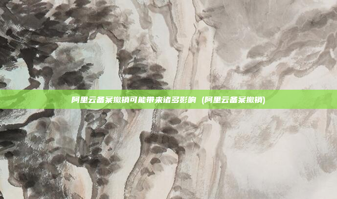 阿里云备案撤销可能带来诸多影响 (阿里云备案撤销)