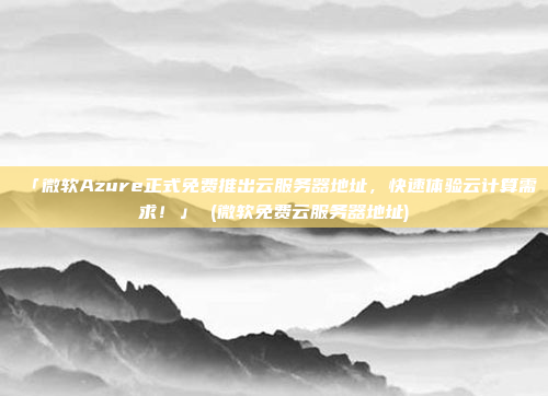 「微软Azure正式免费推出云服务器地址,快速体验云计算需求!」 (微软免费云服务器地址)