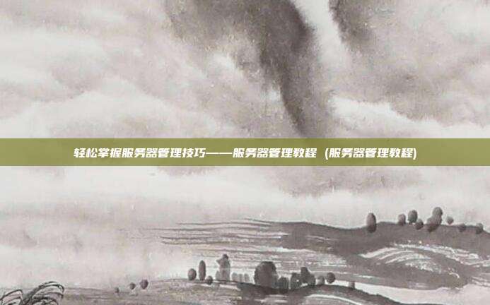 轻松掌握服务器管理技巧——服务器管理教程 (服务器管理教程)