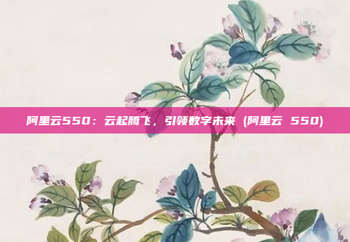 阿里云550：云起腾飞，引领数字未来 (阿里云 550)
