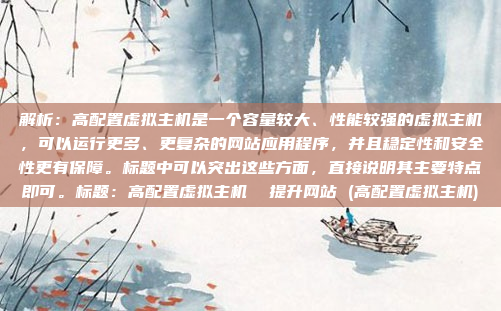 解析:高配置虚拟主机是一个容量较大、性能较强的虚拟主机,可以运行更多、更复杂的网站应用程序,并且稳定性和安全性更有保障。标题中可以突出这些方面,直接说明其主要特点即可。标题:高配置虚拟主机 提升网站 (高配置虚拟主机)
