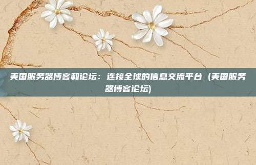 美国服务器博客和论坛:连接全球的信息交流平台 (美国服务器博客论坛)