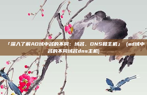 「深入了解AD域中名的不同:域名、DNS和主机」 (ad域中名的不同域名dns主机)
