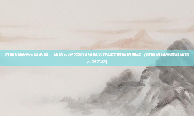 微信小程序运营必备:租赁云服务器以确保高效稳定的应用体验 (微信小程序需要租赁云服务器)