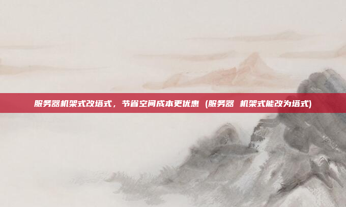 服务器机架式改塔式,节省空间成本更优惠 (服务器 机架式能改为塔式)