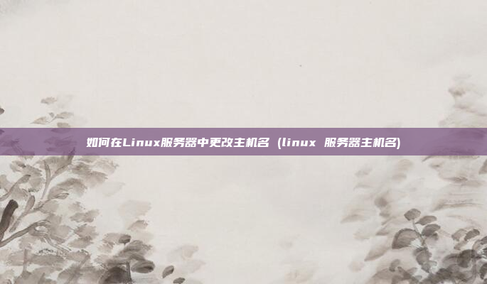 如何在Linux服务器中更改主机名 (linux 服务器主机名)