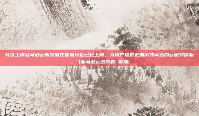 分区上线亚马逊云服务器在香港分区已经上线,为用户提供更加高效可靠的云服务体验。 (亚马逊云服务器 香港)