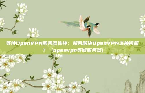 等待OpenVPN服务器连接:如何解决OpenVPN连接问题? (openvpn等候服务器)