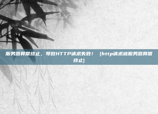 服务器异常终止,导致HTTP请求失败! (http请求被服务器异常终止)