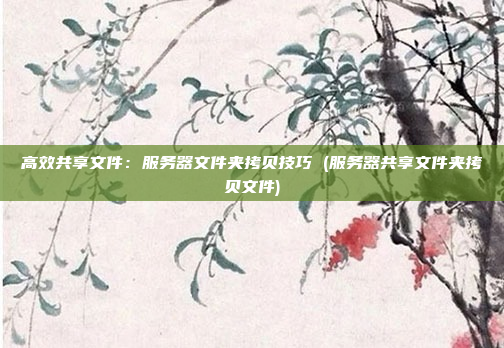 高效共享文件:服务器文件夹拷贝技巧 (服务器共享文件夹拷贝文件)
