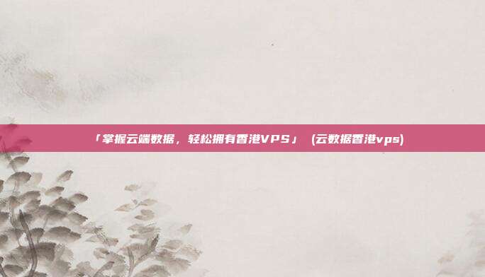 「掌握云端数据，轻松拥有香港VPS」 (云数据香港vps)