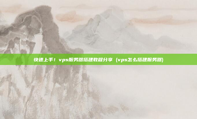 快速上手!vps服务器搭建教程分享 (vps怎么搭建服务器)