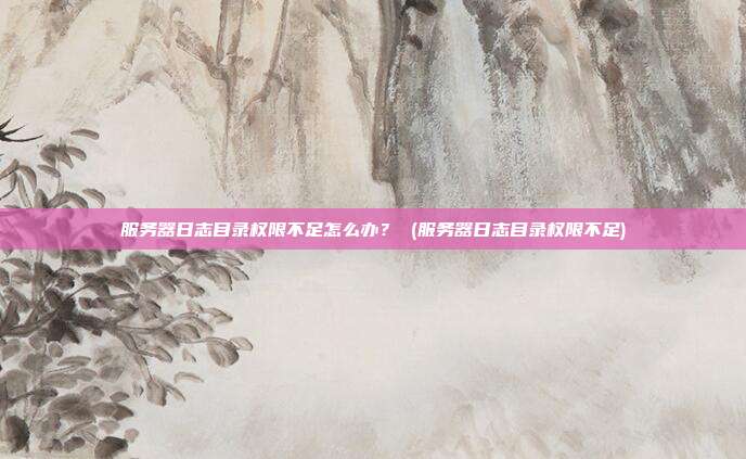 服务器日志目录权限不足怎么办? (服务器日志目录权限不足)