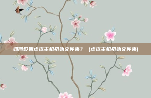 如何设置虚拟主机初始文件夹? (虚拟主机初始文件夹)