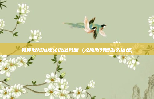 教你轻松搭建免流服务器 (免流服务器怎么搭建)